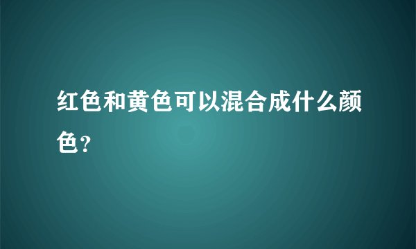 红色和黄色可以混合成什么颜色？