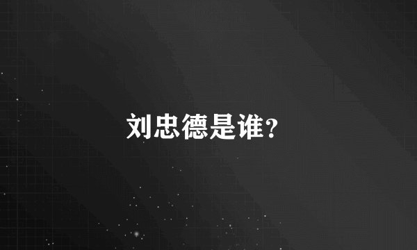 刘忠德是谁？