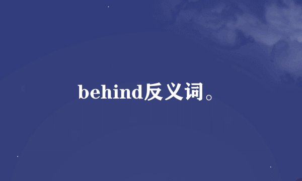 behind反义词。