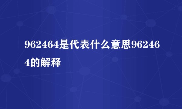 962464是代表什么意思962464的解释