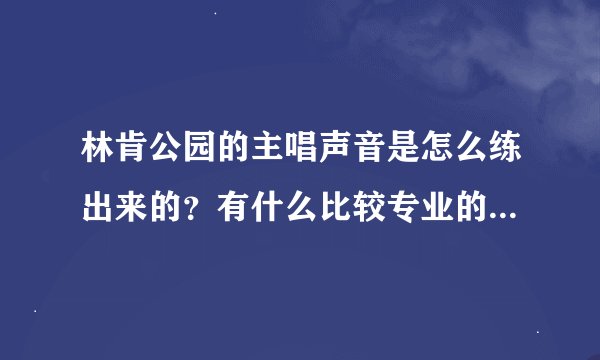 林肯公园的主唱声音是怎么练出来的？有什么比较专业的方法去练？