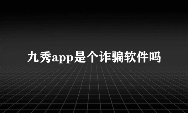 九秀app是个诈骗软件吗