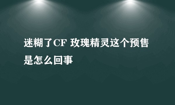 迷糊了CF 玫瑰精灵这个预售是怎么回事