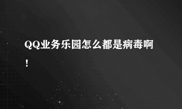 QQ业务乐园怎么都是病毒啊！