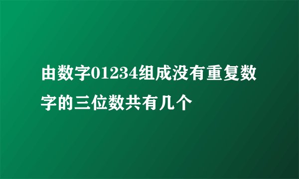 由数字01234组成没有重复数字的三位数共有几个
