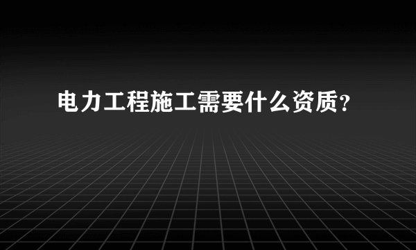 电力工程施工需要什么资质？