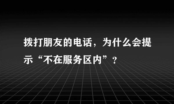 拨打朋友的电话，为什么会提示“不在服务区内”？