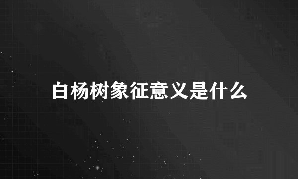 白杨树象征意义是什么