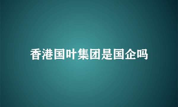 香港国叶集团是国企吗