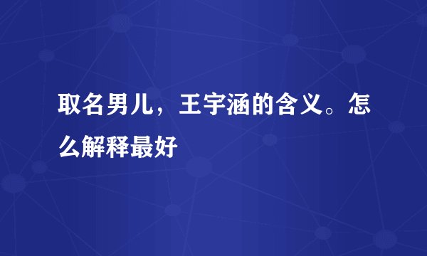 取名男儿，王宇涵的含义。怎么解释最好