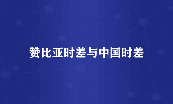 赞比亚时差与中国时差