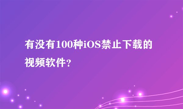 有没有100种iOS禁止下载的视频软件？