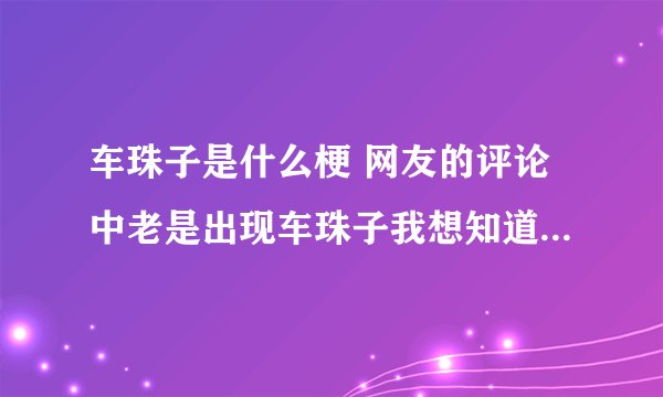 车珠子是什么梗 网友的评论中老是出现车珠子我想知道这个车子是什么