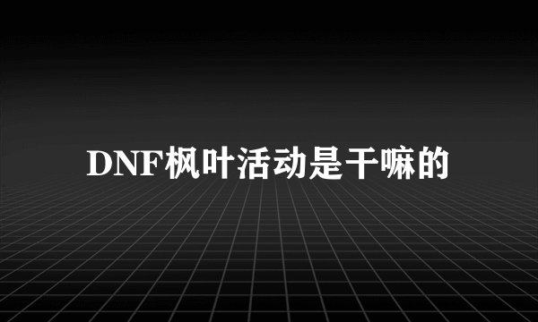 DNF枫叶活动是干嘛的