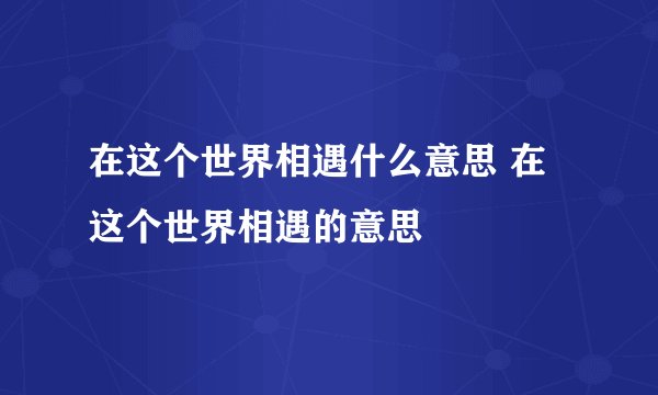 在这个世界相遇什么意思 在这个世界相遇的意思