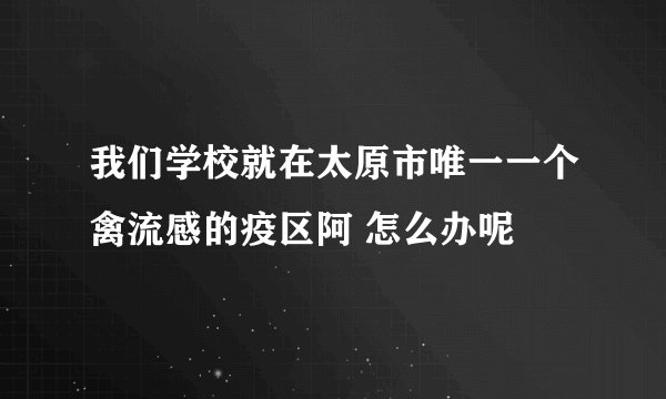 我们学校就在太原市唯一一个禽流感的疫区阿 怎么办呢
