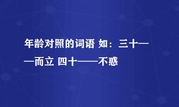 年龄对照的词语 如：三十——而立 四十——不惑