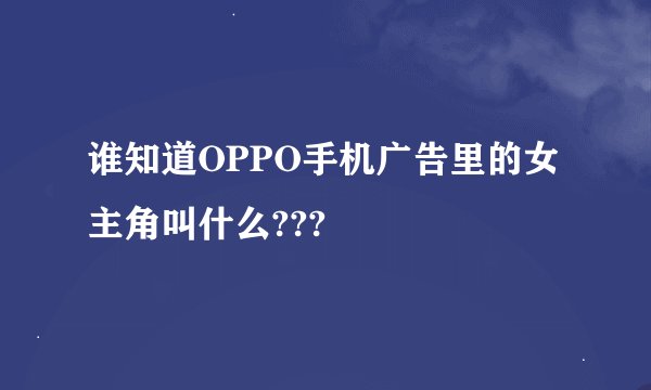 谁知道OPPO手机广告里的女主角叫什么???