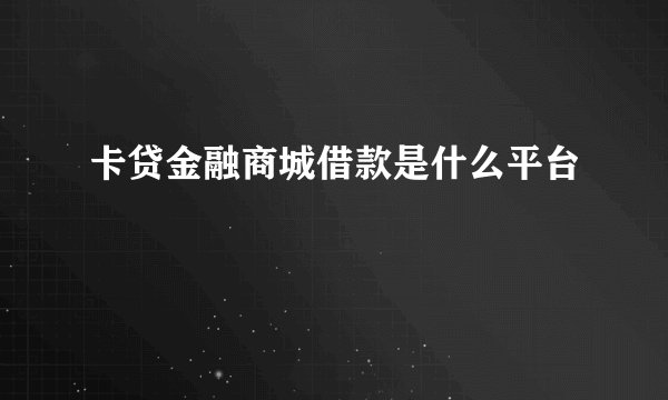 卡贷金融商城借款是什么平台