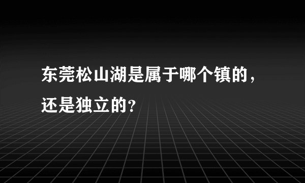 东莞松山湖是属于哪个镇的，还是独立的？