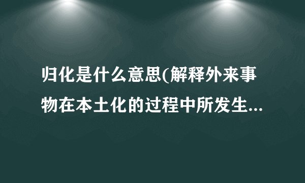 归化是什么意思(解释外来事物在本土化的过程中所发生的文化融合现象)