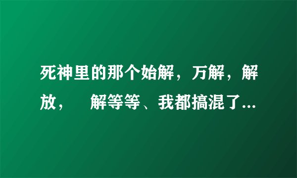 死神里的那个始解，万解，解放，卍解等等、我都搞混了，能解释一下吗？最好能列举一下