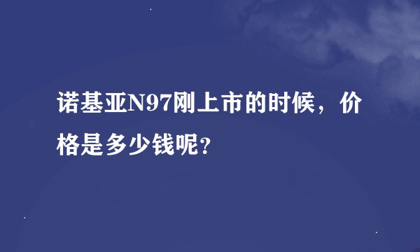 诺基亚N97刚上市的时候，价格是多少钱呢？