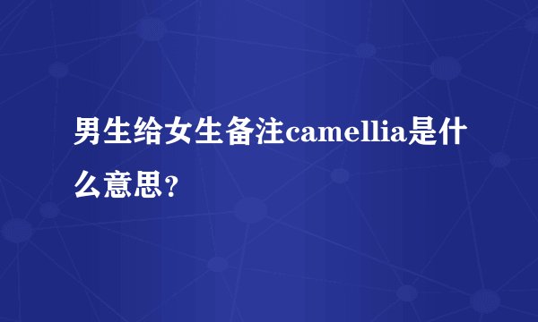 男生给女生备注camellia是什么意思？