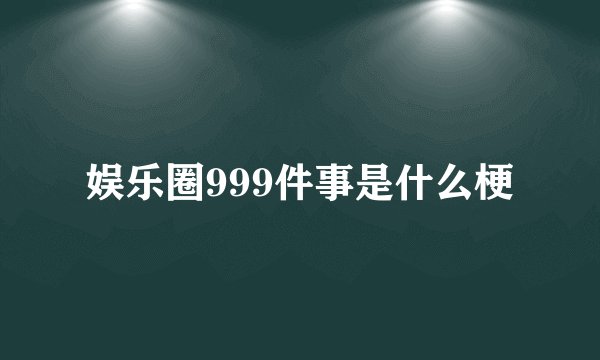 娱乐圈999件事是什么梗