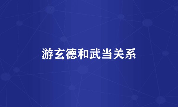 游玄德和武当关系