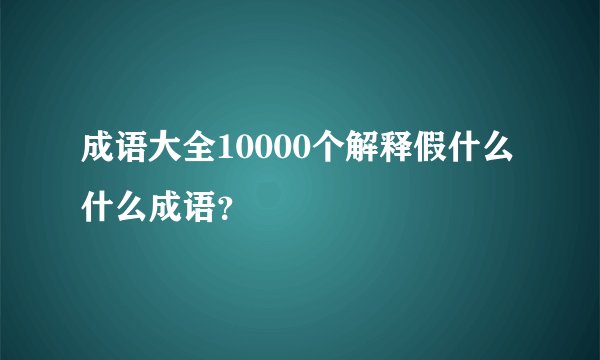 成语大全10000个解释假什么什么成语？