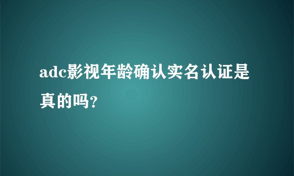 adc影视年龄确认实名认证是真的吗？