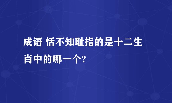 成语 恬不知耻指的是十二生肖中的哪一个?