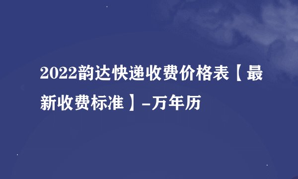 2022韵达快递收费价格表【最新收费标准】-万年历