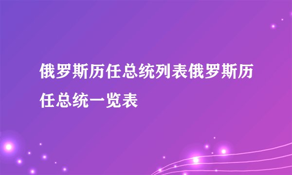 俄罗斯历任总统列表俄罗斯历任总统一览表