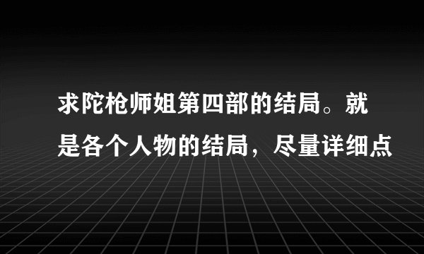 求陀枪师姐第四部的结局。就是各个人物的结局，尽量详细点