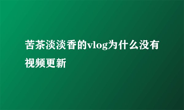 苦茶淡淡香的vlog为什么没有视频更新