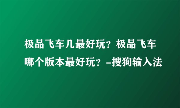 极品飞车几最好玩？极品飞车哪个版本最好玩？-搜狗输入法