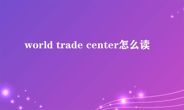 world trade center怎么读