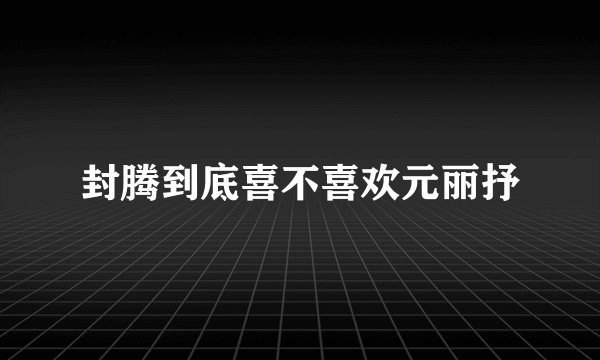 封腾到底喜不喜欢元丽抒