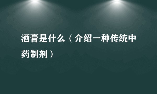 酒膏是什么（介绍一种传统中药制剂）