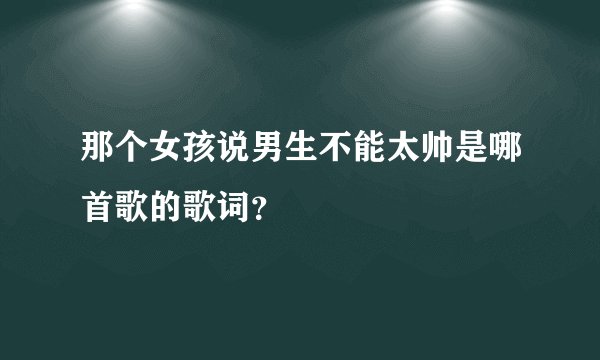 那个女孩说男生不能太帅是哪首歌的歌词？