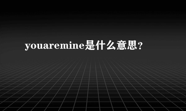 youaremine是什么意思？