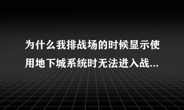 为什么我排战场的时候显示使用地下城系统时无法进入战场或者竞技场队列 我没排随机啊= =！