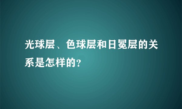 光球层、色球层和日冕层的关系是怎样的？