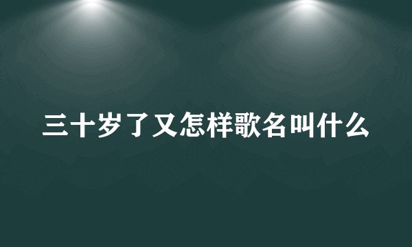 三十岁了又怎样歌名叫什么
