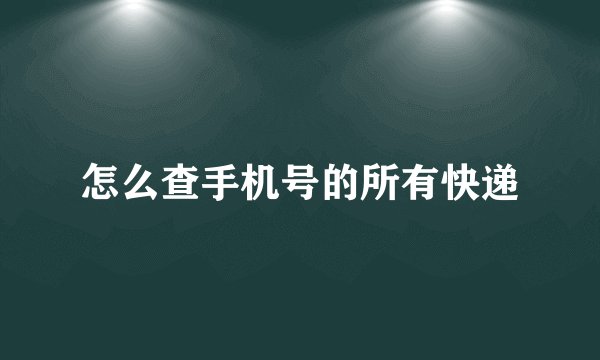 怎么查手机号的所有快递