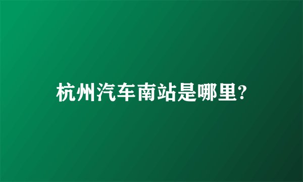 杭州汽车南站是哪里?