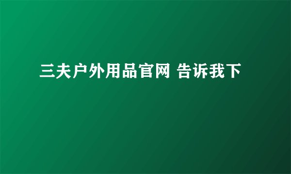 三夫户外用品官网 告诉我下