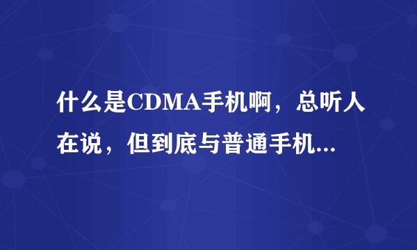 什么是CDMA手机啊，总听人在说，但到底与普通手机有什么区别呢？